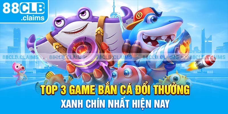 Top 3 Game Bắn Cá Đổi Thưởng Xanh Chín Nhất Hiện Nay